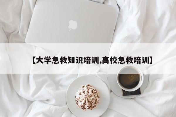【大学急救知识培训,高校急救培训】