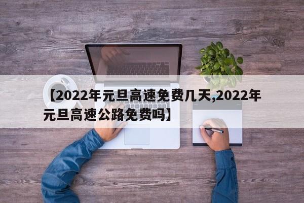 【2022年元旦高速免费几天,2022年元旦高速公路免费吗】