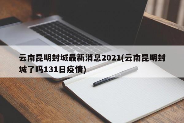 云南昆明封城最新消息2021(云南昆明封城了吗131日疫情)