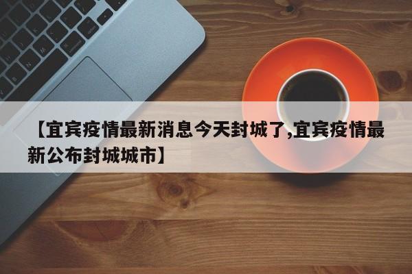 【宜宾疫情最新消息今天封城了,宜宾疫情最新公布封城城市】