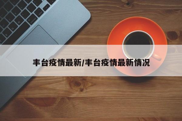 丰台疫情最新/丰台疫情最新情况