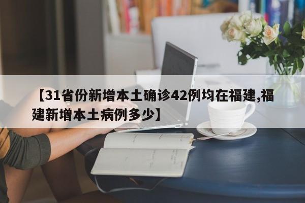 【31省份新增本土确诊42例均在福建,福建新增本土病例多少】