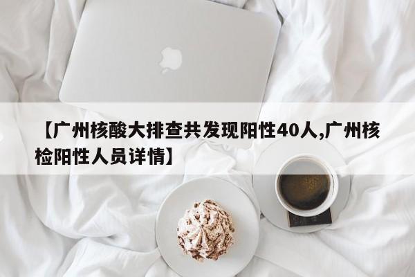 【广州核酸大排查共发现阳性40人,广州核检阳性人员详情】