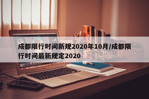 成都限行时间新规2020年10月/成都限行时间最新规定2020