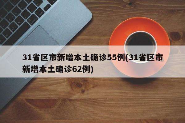 31省区市新增本土确诊55例(31省区市新增本土确诊62例)