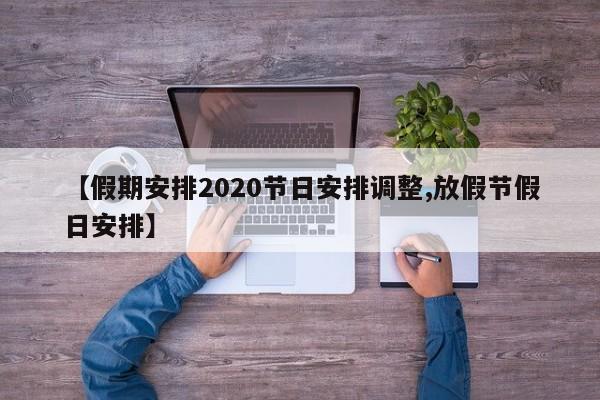 【假期安排2020节日安排调整,放假节假日安排】