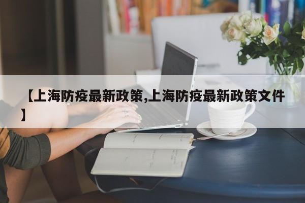 【上海防疫最新政策,上海防疫最新政策文件】