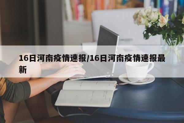 16日河南疫情速报/16日河南疫情速报最新