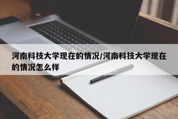 河南科技大学现在的情况/河南科技大学现在的情况怎么样