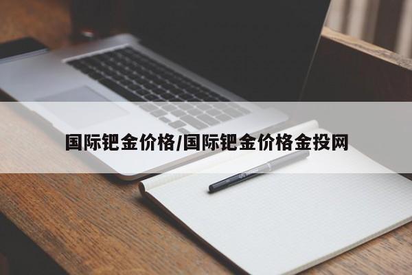 国际钯金价格/国际钯金价格金投网