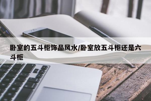 卧室的五斗柜饰品风水/卧室放五斗柜还是六斗柜