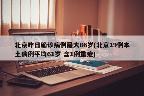 北京昨日确诊病例最大86岁(北京19例本土病例平均61岁 含1例重症)