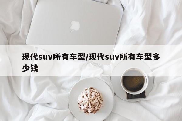 现代suv所有车型/现代suv所有车型多少钱
