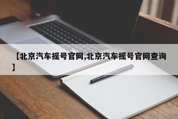 【北京汽车摇号官网,北京汽车摇号官网查询】