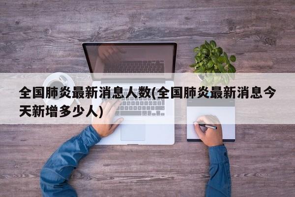 全国肺炎最新消息人数(全国肺炎最新消息今天新增多少人)