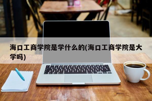 海口工商学院是学什么的(海口工商学院是大学吗)