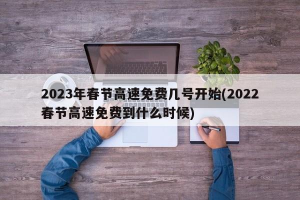 2023年春节高速免费几号开始(2022春节高速免费到什么时候)