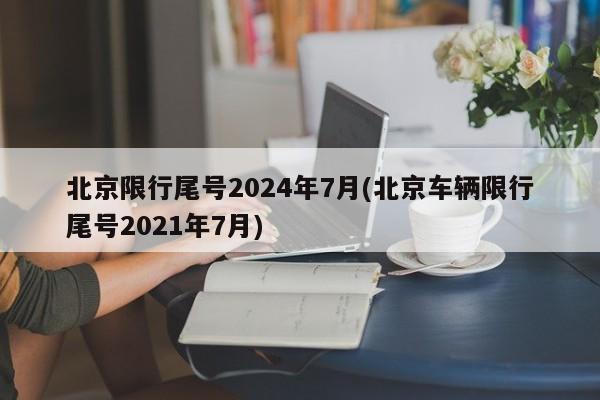 北京限行尾号2024年7月(北京车辆限行尾号2021年7月)