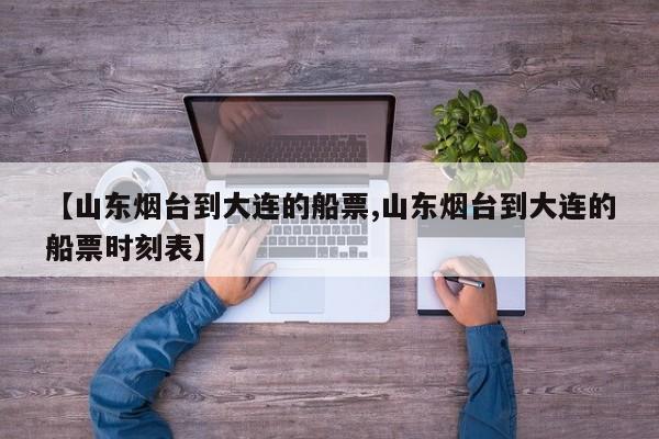 【山东烟台到大连的船票,山东烟台到大连的船票时刻表】