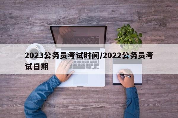 2023公务员考试时间/2022公务员考试日期