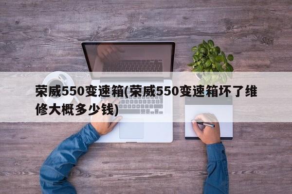 荣威550变速箱(荣威550变速箱坏了维修大概多少钱)