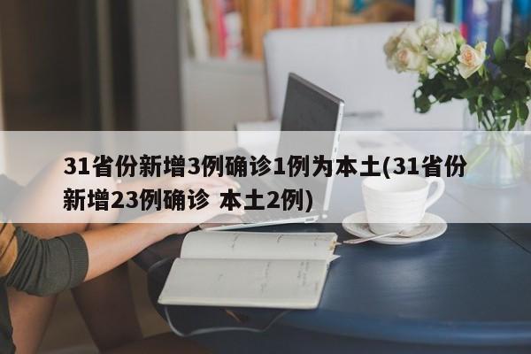 31省份新增3例确诊1例为本土(31省份新增23例确诊 本土2例)