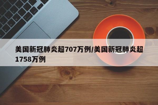 美国新冠肺炎超707万例/美国新冠肺炎超1758万例