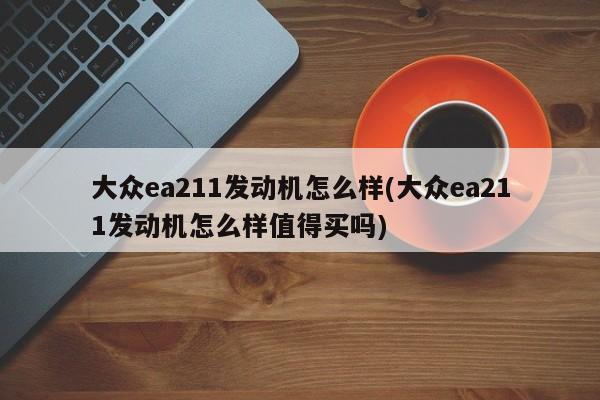 大众ea211发动机怎么样(大众ea211发动机怎么样值得买吗)