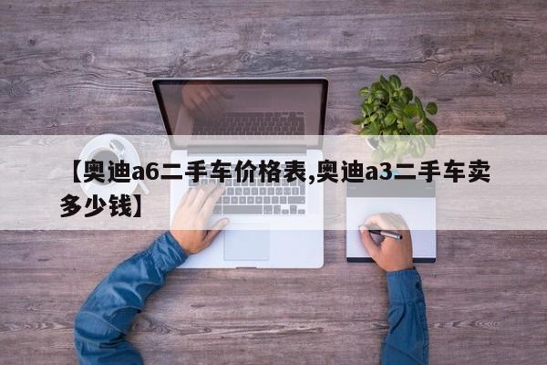 【奥迪a6二手车价格表,奥迪a3二手车卖多少钱】