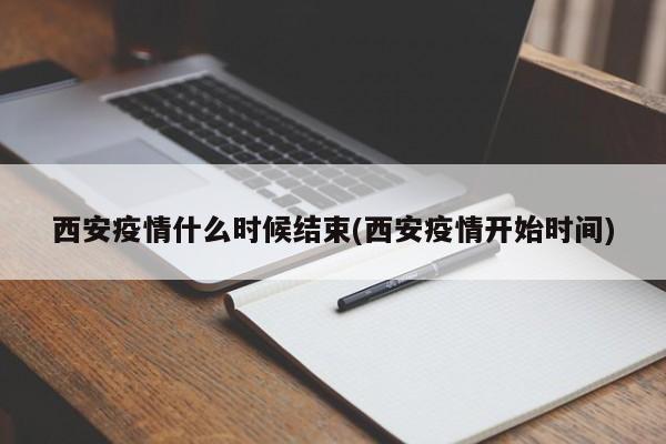 西安疫情什么时候结束(西安疫情开始时间)