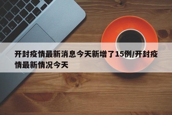 开封疫情最新消息今天新增了15例/开封疫情最新情况今天
