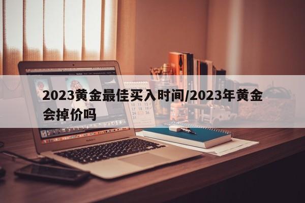 2023黄金最佳买入时间/2023年黄金会掉价吗