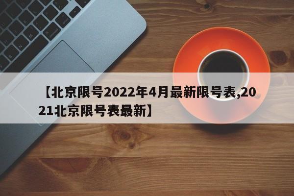 【北京限号2022年4月最新限号表,2021北京限号表最新】