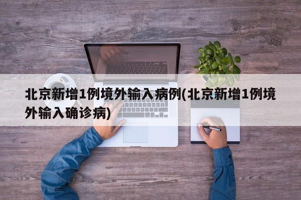 北京新增1例境外输入病例(北京新增1例境外输入确诊病)