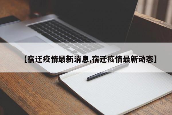【宿迁疫情最新消息,宿迁疫情最新动态】