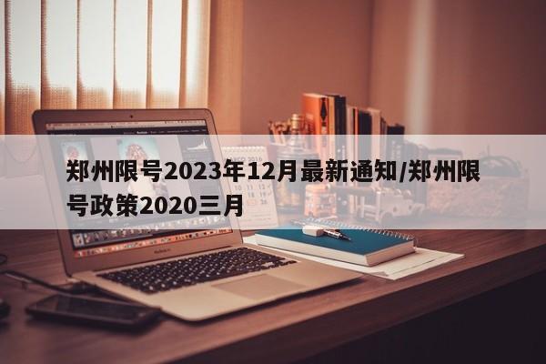 郑州限号2023年12月最新通知/郑州限号政策2020三月
