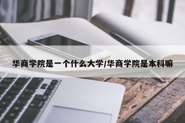 华商学院是一个什么大学/华商学院是本科嘛