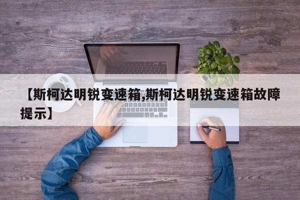 【斯柯达明锐变速箱,斯柯达明锐变速箱故障提示】
