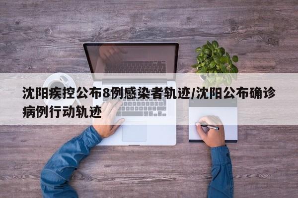 沈阳疾控公布8例感染者轨迹/沈阳公布确诊病例行动轨迹