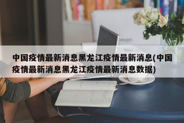 中国疫情最新消息黑龙江疫情最新消息(中国疫情最新消息黑龙江疫情最新消息数据)