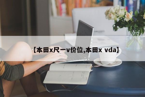 【本田x尺一v价位,本田x vda】
