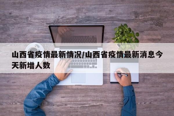 山西省疫情最新情况/山西省疫情最新消息今天新增人数