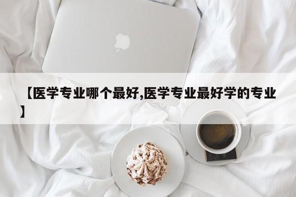 【医学专业哪个最好,医学专业最好学的专业】