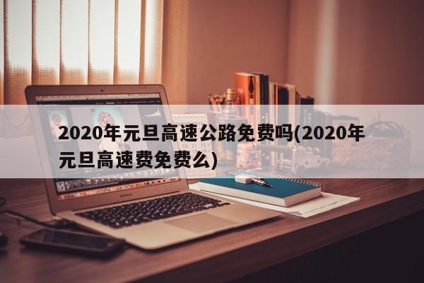 2020年元旦高速公路免费吗(2020年元旦高速费免费么)