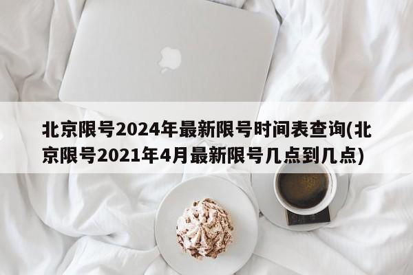 北京限号2024年最新限号时间表查询(北京限号2021年4月最新限号几点到几点)