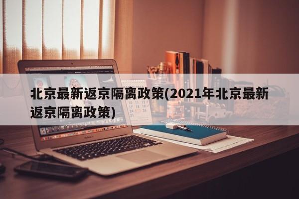 北京最新返京隔离政策(2021年北京最新返京隔离政策)