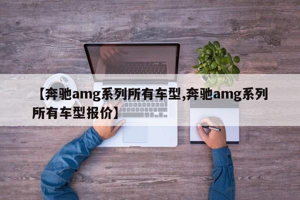 【奔驰amg系列所有车型,奔驰amg系列所有车型报价】 【奔驰amg系列所有车型,奔驰amg系列所有车型报价】