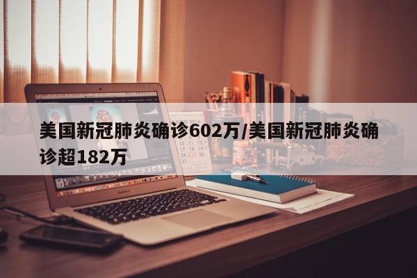 美国新冠肺炎确诊602万/美国新冠肺炎确诊超182万