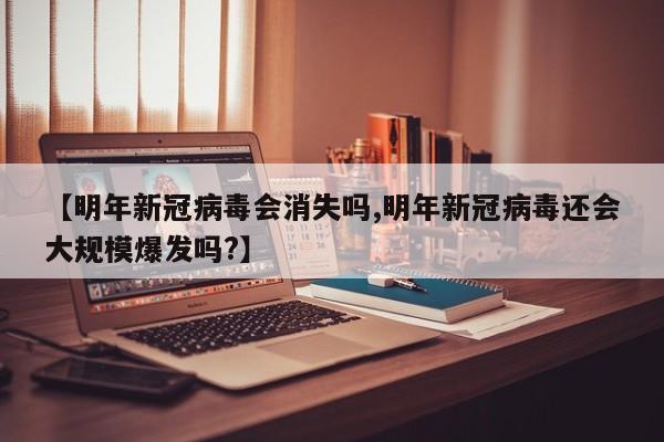 【明年新冠病毒会消失吗,明年新冠病毒还会大规模爆发吗?】 【明年新冠病毒会消失吗,明年新冠病毒还会大规模爆发吗?】