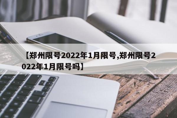 【郑州限号2022年1月限号,郑州限号2022年1月限号吗】